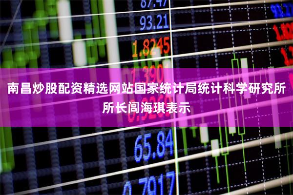 南昌炒股配资精选网站国家统计局统计科学研究所所长闾海琪表示