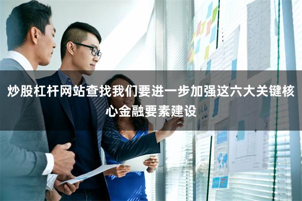 炒股杠杆网站查找我们要进一步加强这六大关键核心金融要素建设
