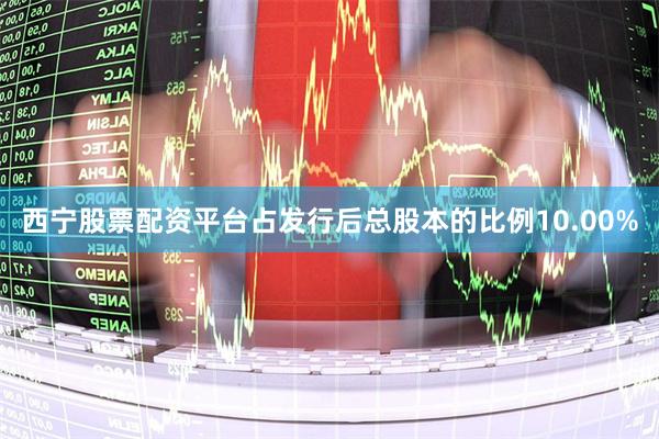 西宁股票配资平台占发行后总股本的比例10.00%