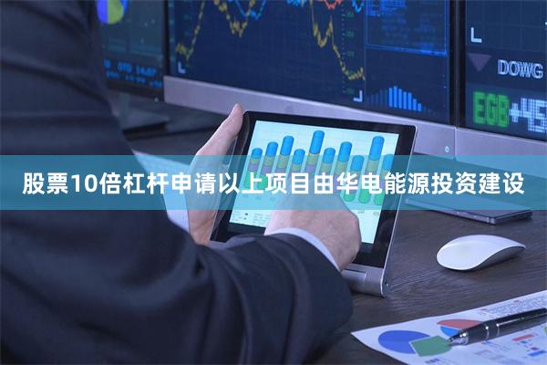 股票10倍杠杆申请以上项目由华电能源投资建设