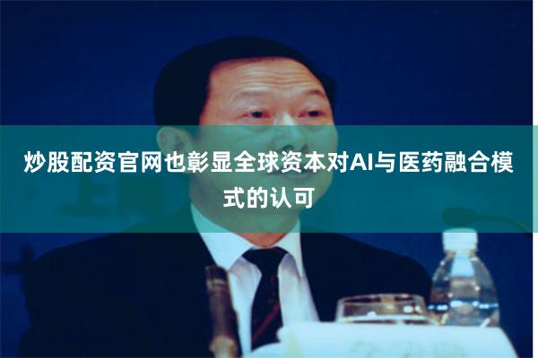 炒股配资官网也彰显全球资本对AI与医药融合模式的认可