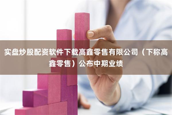 实盘炒股配资软件下载高鑫零售有限公司（下称高鑫零售）公布中期业绩