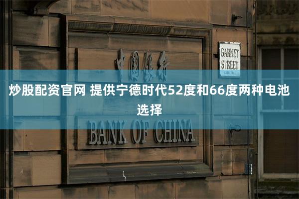 炒股配资官网 提供宁德时代52度和66度两种电池选择